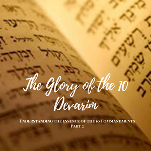 The Glory of the 10 Devarim - Understanding the essence of the 10 Commandments Part 2